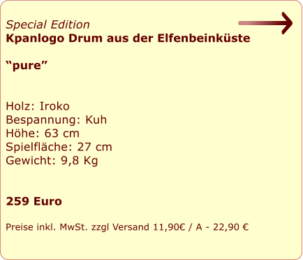Special Edition  Kpanlogo Drum aus der Elfenbeinkste   pure   Holz: Iroko Bespannung: Kuh Hhe: 63 cm Spielflche: 27 cm Gewicht: 9,8 Kg   259 Euro  Preise inkl. MwSt. zzgl Versand 11,90 / A - 22,90 
